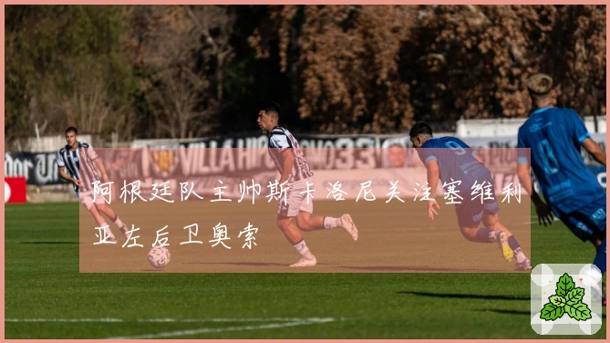 阿根廷队主帅斯卡洛尼关注塞维利亚左后卫奥索