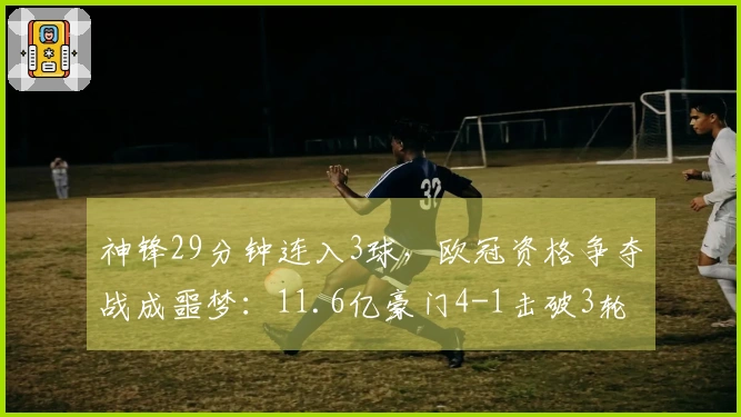 神锋29分钟连入3球，欧冠资格争夺战成噩梦：11.6亿豪门4-1击破3轮不胜局面