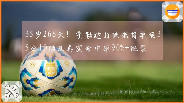 35岁266天！霍勒迪打破老将单场35分10助及真实命中率90%+纪录