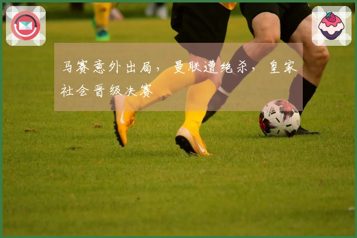 马赛意外出局，曼联遭绝杀，皇家社会晋级决赛