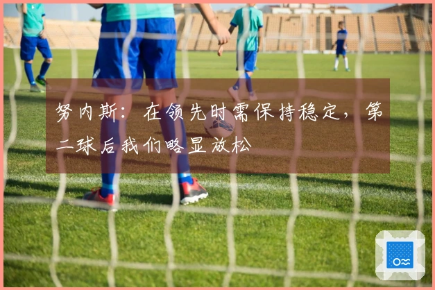 努内斯：在领先时需保持稳定，第二球后我们略显放松