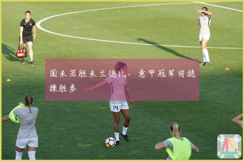 国米若胜米兰德比，意甲冠军将稳操胜券