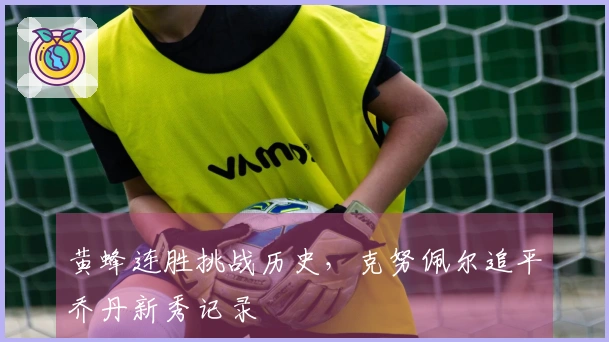 黄蜂连胜挑战历史，克努佩尔追平乔丹新秀记录
