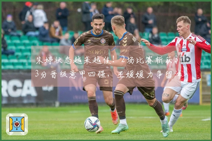 朱婷状态越来越佳！2场比赛斩获33分晋级意甲四强，王媛媛力争留洋首个冠军