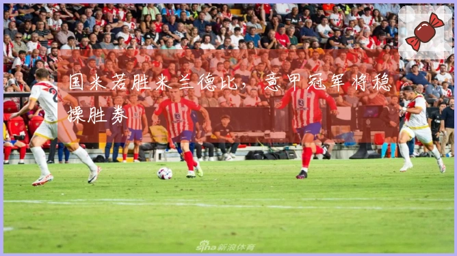 国米若胜米兰德比，意甲冠军将稳操胜券