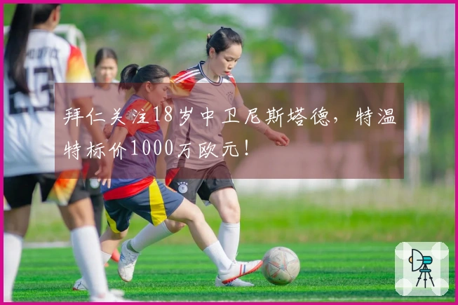 拜仁关注18岁中卫尼斯塔德，特温特标价1000万欧元！