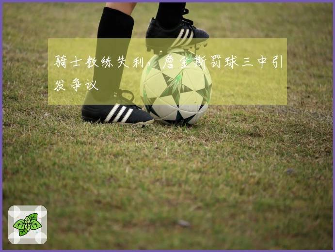 骑士教练失利，詹金斯罚球三中引发争议