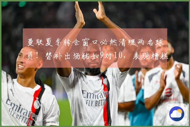 曼联夏季转会窗口必然清理两名球员！替补出场犹如9对10，表现糟糕难以自持