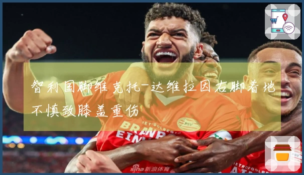 智利国脚维克托-达维拉因右脚着地不慎致膝盖重伤