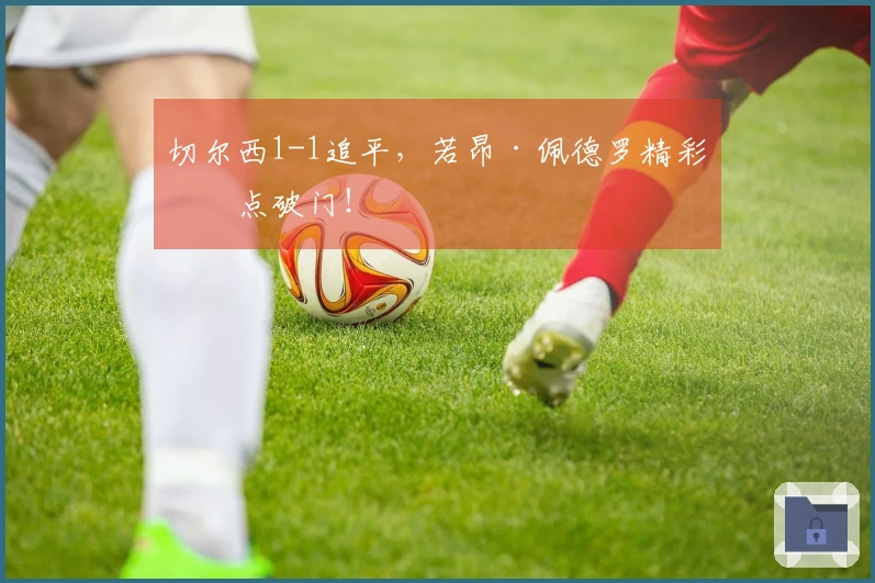 切尔西1-1追平，若昂·佩德罗精彩抢点破门！