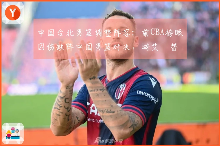 中国台北男篮调整阵容：前CBA榜眼因伤缺阵中国男篮对决，游艾喆替补上阵