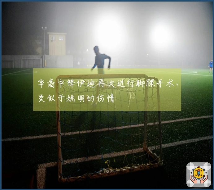 华裔中锋伊迪再次进行脚踝手术，类似于姚明的伤情