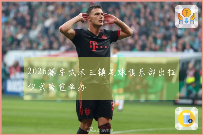 2026赛季武汉三镇足球俱乐部出征仪式隆重举办