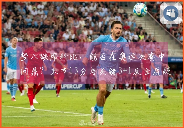 梦八缺席科比，能否在奥运决赛中问鼎？末节13分与关键3+1反击质疑者！