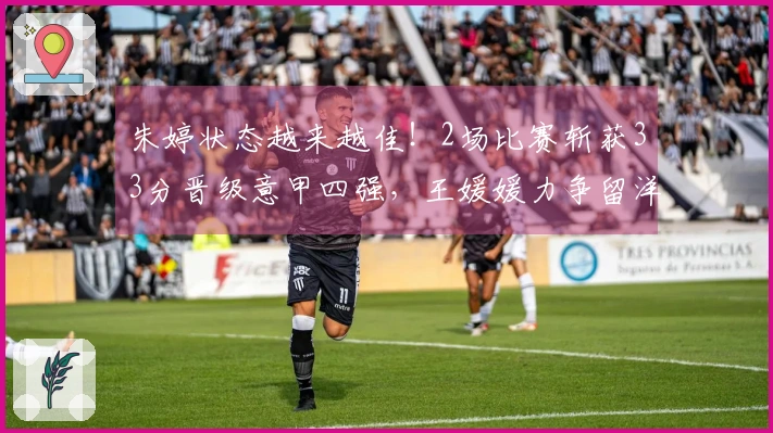 朱婷状态越来越佳！2场比赛斩获33分晋级意甲四强，王媛媛力争留洋首个冠军