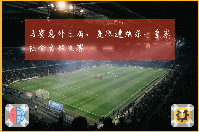 马赛意外出局，曼联遭绝杀，皇家社会晋级决赛