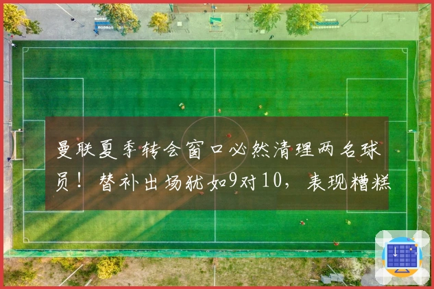 曼联夏季转会窗口必然清理两名球员！替补出场犹如9对10，表现糟糕难以自持