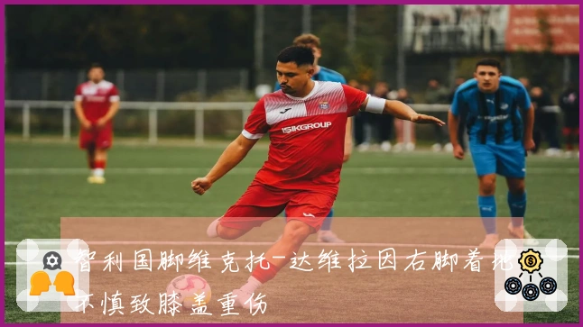 智利国脚维克托-达维拉因右脚着地不慎致膝盖重伤