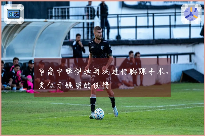 华裔中锋伊迪再次进行脚踝手术，类似于姚明的伤情