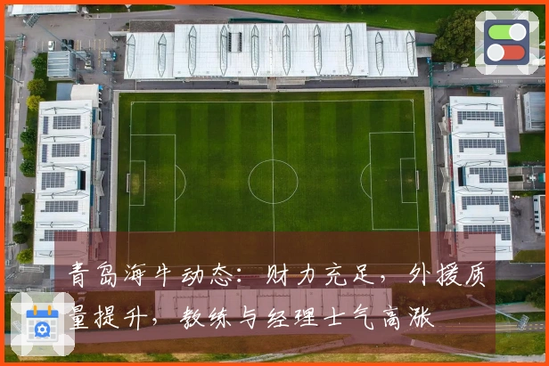 青岛海牛动态：财力充足，外援质量提升，教练与经理士气高涨